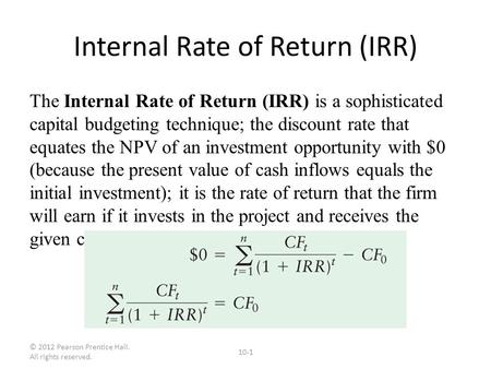 © 2012 Pearson Prentice Hall. All rights reserved. 10-1 Internal Rate of Return (IRR) The Internal Rate of Return (IRR) is a sophisticated capital budgeting.