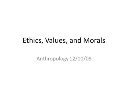 Ethics, Values, and Morals Anthropology 12/10/09.