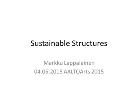 Sustainable Structures Markku Lappalainen 04.05.2015 AALTOArts 2015.