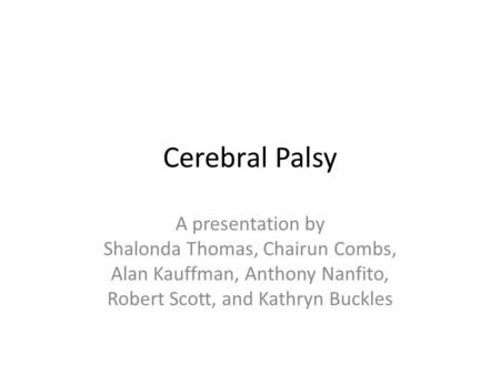 Cerebral Palsy A presentation by Shalonda Thomas, Chairun Combs, Alan Kauffman, Anthony Nanfito, Robert Scott, and Kathryn Buckles.