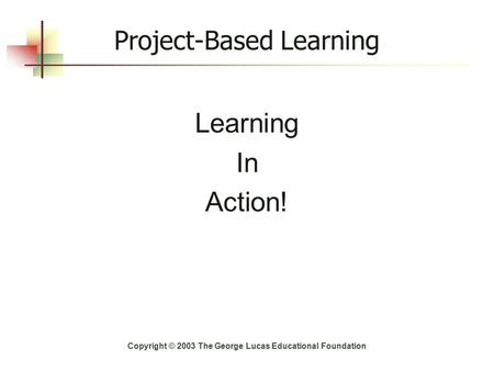 Project-Based Learning Learning In Action! Copyright © 2003 The George Lucas Educational Foundation.