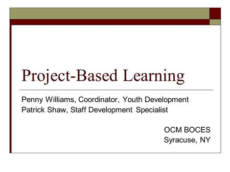 Project-Based Learning Penny Williams, Coordinator, Youth Development Patrick Shaw, Staff Development Specialist OCM BOCES Syracuse, NY.