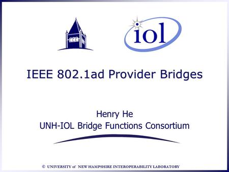 © UNIVERSITY of NEW HAMPSHIRE INTEROPERABILITY LABORATORY IEEE 802.1ad Provider Bridges Henry He UNH-IOL Bridge Functions Consortium.