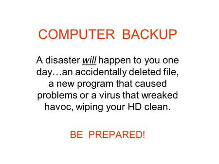 COMPUTER BACKUP A disaster will happen to you one day…an accidentally deleted file, a new program that caused problems or a virus that wreaked havoc, wiping.