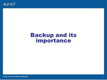 1 AQA ICT AS Level © Nelson Thornes 2008 1 Backup and its importance.