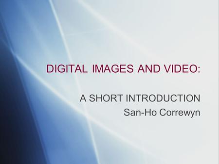 DIGITAL IMAGES AND VIDEO: A SHORT INTRODUCTION San-Ho Correwyn A SHORT INTRODUCTION San-Ho Correwyn.