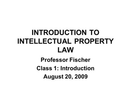 INTRODUCTION TO INTELLECTUAL PROPERTY LAW Professor Fischer Class 1: Introduction August 20, 2009.
