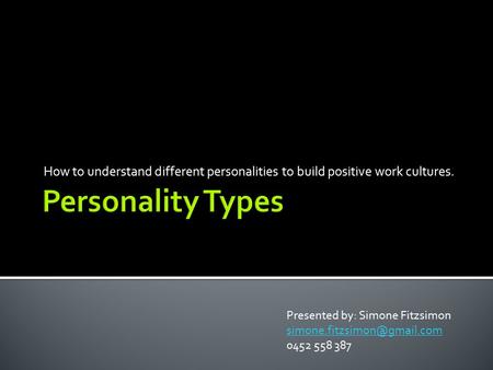 How to understand different personalities to build positive work cultures. Presented by: Simone Fitzsimon 0452 558 387.