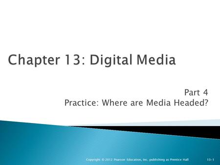 Part 4 Practice: Where are Media Headed? Copyright © 2012 Pearson Education, Inc. publishing as Prentice Hall 13-1.