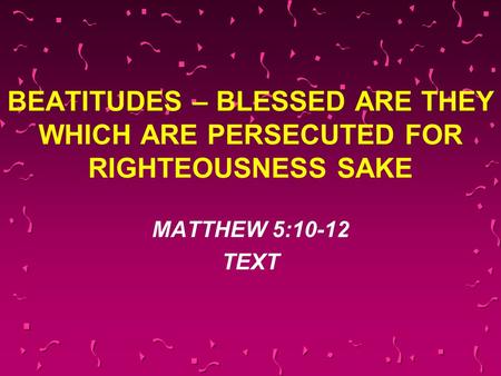 BEATITUDES – BLESSED ARE THEY WHICH ARE PERSECUTED FOR RIGHTEOUSNESS SAKE MATTHEW 5:10-12 TEXT.