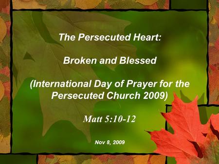 The Persecuted Heart: Broken and Blessed (International Day of Prayer for the Persecuted Church 2009) Matt 5:10-12 Nov 8, 2009.