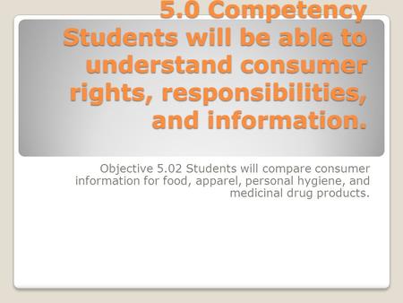 5.0 Competency Students will be able to understand consumer rights, responsibilities, and information. Objective 5.02 Students will compare consumer information.