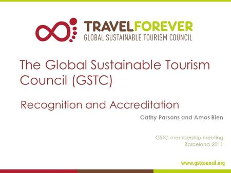 The Global Sustainable Tourism Council (GSTC) Recognition and Accreditation Cathy Parsons and Amos Bien GSTC membership meeting Barcelona 2011.