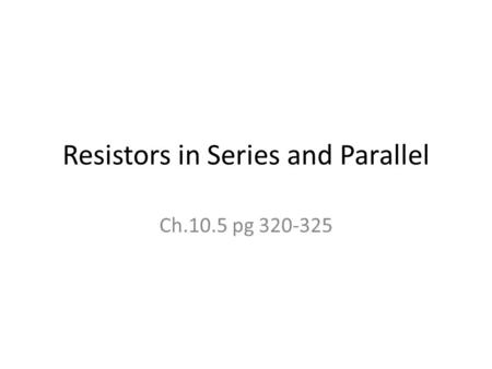 Resistors in Series and Parallel Ch.10.5 pg 320-325.