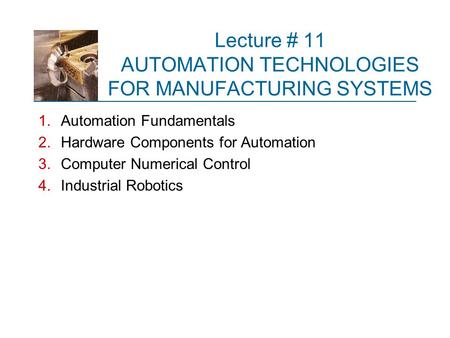 Lecture # 11 AUTOMATION TECHNOLOGIES FOR MANUFACTURING SYSTEMS