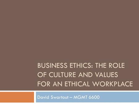 Business Ethics: The Role of culture and values for an ethical workplace David Swartout – MGMT 6600.