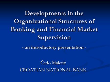 Developments in the Organizational Structures of Banking and Financial Market Supervision - an introductory presentation - Čedo Maletić CROATIAN NATIONAL.