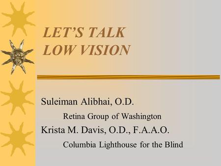 LET’S TALK LOW VISION Suleiman Alibhai, O.D. Retina Group of Washington Krista M. Davis, O.D., F.A.A.O. Columbia Lighthouse for the Blind.