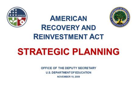 OFFICE OF THE DEPUTY SECRETARY U.S. DEPARTMENT OF EDUCATION NOVEMBER 10, 2009 STRATEGIC PLANNING A MERICAN R ECOVERY AND R EINVESTMENT A CT.