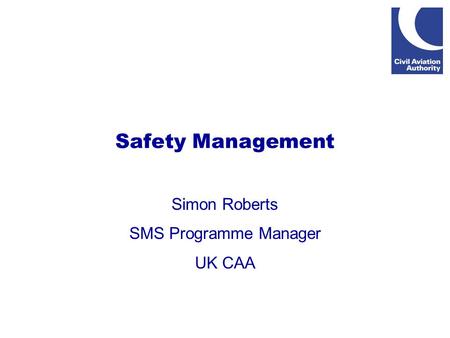 Safety Management Simon Roberts SMS Programme Manager UK CAA.
