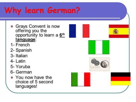 Why learn German? Grays Convent is now offering you the opportunity to learn a 6 th language: 1- French 2- Spanish 3- Italian 4- Latin 5- Yoruba 6- German.