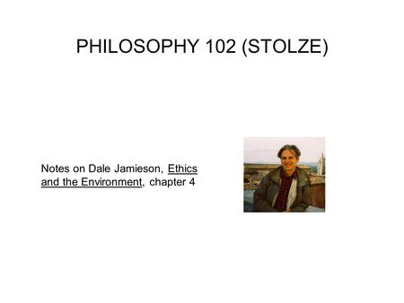 PHILOSOPHY 102 (STOLZE) Notes on Dale Jamieson, Ethics and the Environment, chapter 4.