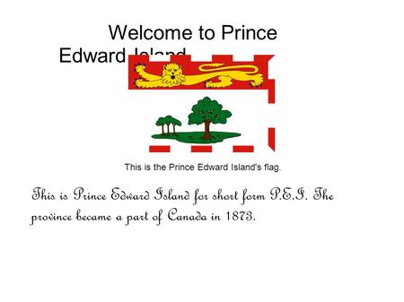 Welcome to Prince Edward Island This is the Prince Edward Island's flag. This is Prince Edward Island for short form P.E.I. The province became a part.
