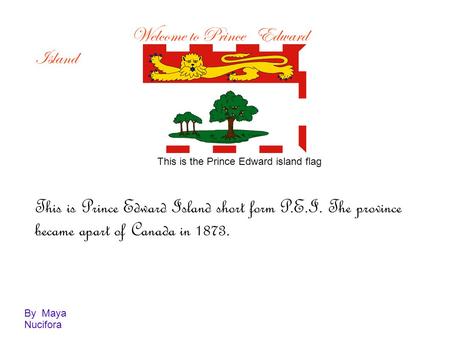 Welcome to Prince Edward Island This is the Prince Edward island flag This is Prince Edward Island short form P.E.I. The province became apart of Canada.