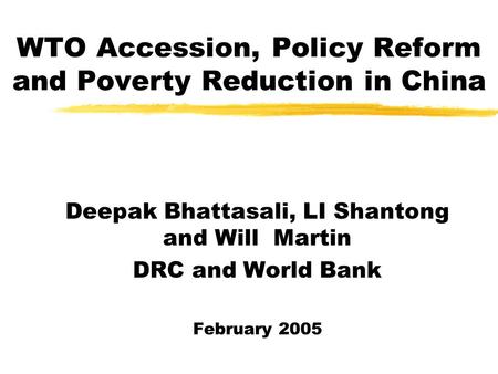 WTO Accession, Policy Reform and Poverty Reduction in China Deepak Bhattasali, LI Shantong and Will Martin DRC and World Bank February 2005.