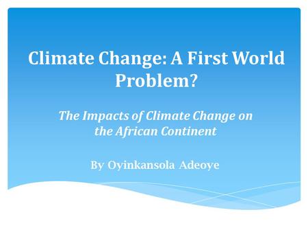 Climate Change: A First World Problem? The Impacts of Climate Change on the African Continent By Oyinkansola Adeoye.