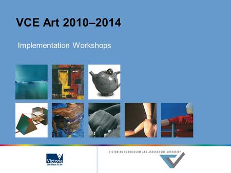 VCE Art 2010–2014 Implementation Workshops. © Victorian Curriculum and Assessment Authority 2007 The copyright in this PowerPoint presentation is owned.