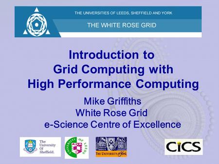 Introduction to Grid Computing with High Performance Computing Mike Griffiths White Rose Grid e-Science Centre of Excellence.