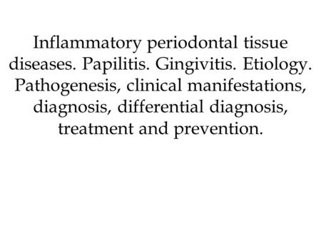 Inflammatory periodontal tissue diseases. Papilitis. Gingivitis. Etiology. Pathogenesis, clinical manifestations, diagnosis, differential diagnosis, treatment.