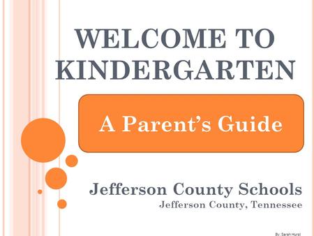 WELCOME TO KINDERGARTEN Jefferson County Schools Jefferson County, Tennessee A Parent’s Guide By: Sarah Hurst.