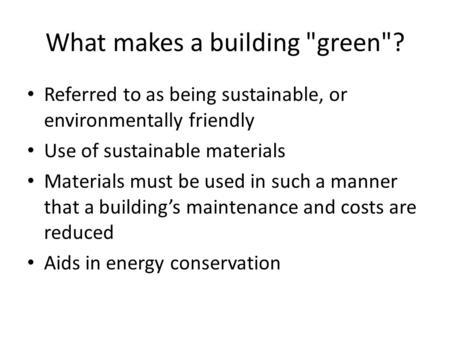 What makes a building green? Referred to as being sustainable, or environmentally friendly Use of sustainable materials Materials must be used in such.