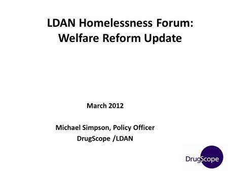 March 2012 Michael Simpson, Policy Officer DrugScope /LDAN LDAN Homelessness Forum: Welfare Reform Update.