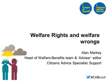 #CABconf Welfare Rights and welfare wrongs Alan Markey Head of Welfare Benefits team & ‘Adviser’ editor Citizens Advice Specialist Support.
