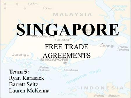SINGAPORE FREE TRADE AGREEMENTS Team 5: Ryan Karasack Barrett Seitz Lauren McKenna.