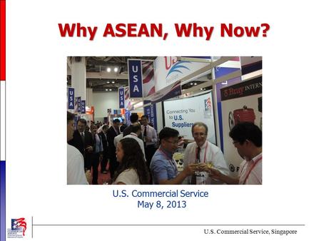 Why ASEAN, Why Now? U.S. Commercial Service May 8, 2013 U.S. Commercial Service, Singapore.