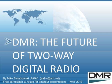 DMR: THE FUTURE OF TWO-WAY DIGITAL RADIO By Mike Swiatkowski, AA9VI Free permission to reuse for amateur presentations – MAY 2013.