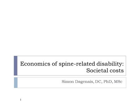 Economics of spine-related disability: Societal costs Simon Dagenais, DC, PhD, MSc 1.