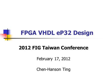 FPGA VHDL eP32 Design 2012 FIG Taiwan Conference February 17, 2012 Chen-Hanson Ting.