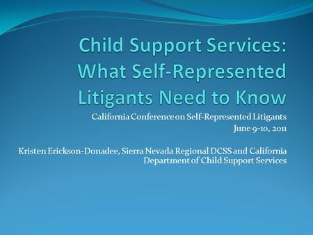 California Conference on Self-Represented Litigants June 9-10, 2011 Kristen Erickson-Donadee, Sierra Nevada Regional DCSS and California Department of.