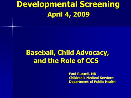 Developmental Screening April 4, 2009 Baseball, Child Advocacy, and the Role of CCS Paul Russell, MD Children’s Medical Services Department of Public Health.