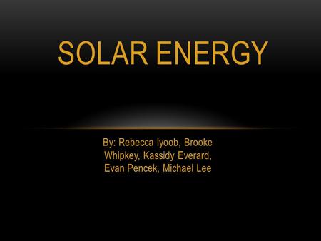 Solar Energy By: Rebecca Iyoob, Brooke Whipkey, Kassidy Everard, Evan Pencek, Michael Lee.