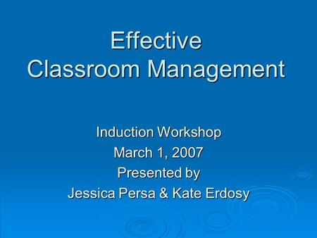 Effective Classroom Management Induction Workshop March 1, 2007 Presented by Jessica Persa & Kate Erdosy.