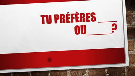 TU PRÉFÈRES ___ OU____?. DO YOU PREFERE _____ OR _____? 2 NOUNS OR 2 VERBS IN THE INFINITIVE GO IN THE BLANKS.