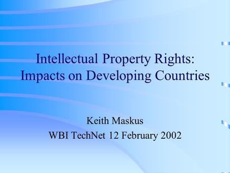 Intellectual Property Rights: Impacts on Developing Countries Keith Maskus WBI TechNet 12 February 2002.