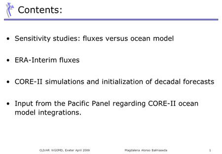 CLIVAR WGOMD, Exeter April 2009 Magdalena Alonso Balmaseda 1 Contents: Sensitivity studies: fluxes versus ocean model ERA-Interim fluxes CORE-II simulations.