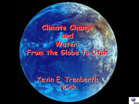 Climate Change and Water: From the Globe to Utah Kevin E. Trenberth NCAR Climate Change and Water: From the Globe to Utah Kevin E. Trenberth NCAR.